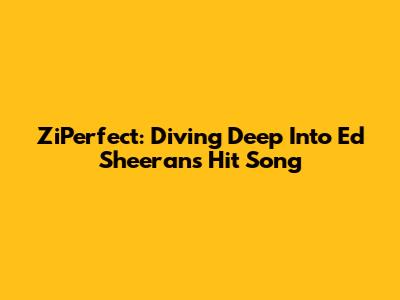 ZiPerfect: Diving Deep Into Ed Sheeran's Hit Song