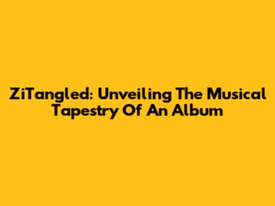 ZiTangled: Unveiling The Musical Tapestry Of An Album
