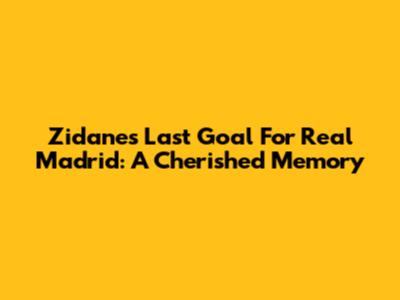 Zidane's Last Goal For Real Madrid: A Cherished Memory