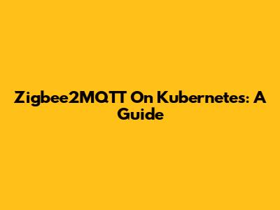 Zigbee2MQTT On Kubernetes: A Guide