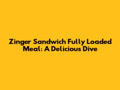 Zinger Sandwich Fully Loaded Meal: A Delicious Dive