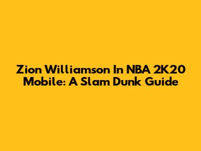 Zion Williamson In NBA 2K20 Mobile: A Slam Dunk Guide