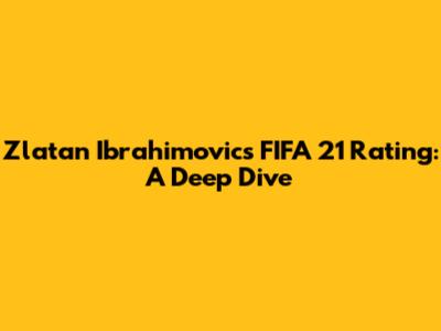 Zlatan Ibrahimovic's FIFA 21 Rating: A Deep Dive