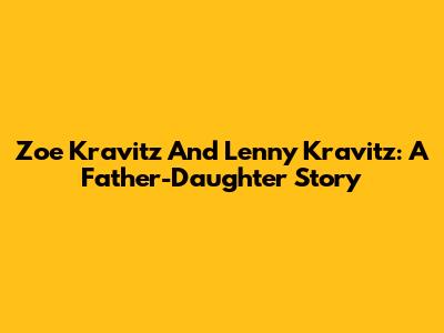 Zoe Kravitz And Lenny Kravitz: A Father-Daughter Story