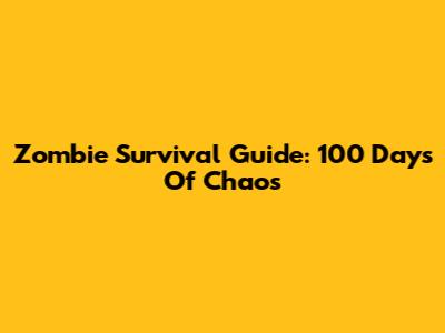 Zombie Survival Guide: 100 Days Of Chaos