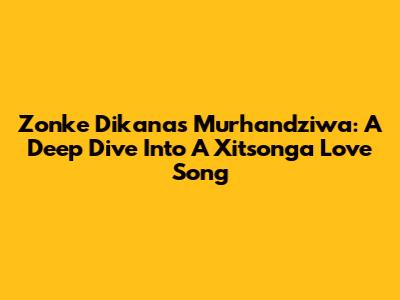 Zonke Dikana's Murhandziwa: A Deep Dive Into A Xitsonga Love Song
