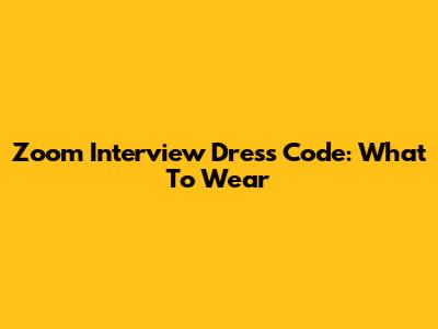 Zoom Interview Dress Code: What To Wear
