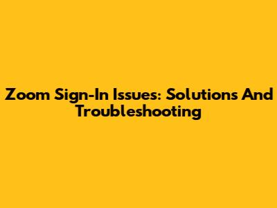 Zoom Sign-In Issues: Solutions And Troubleshooting