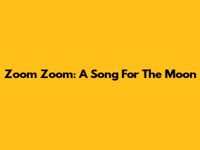 Zoom Zoom: A Song For The Moon